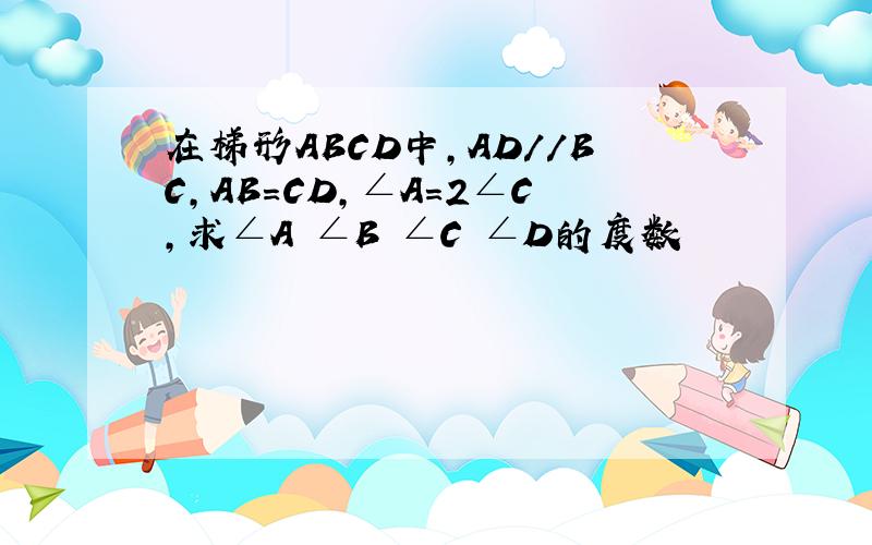 在梯形ABCD中,AD//BC,AB=CD,∠A=2∠C,求∠A ∠B ∠C ∠D的度数