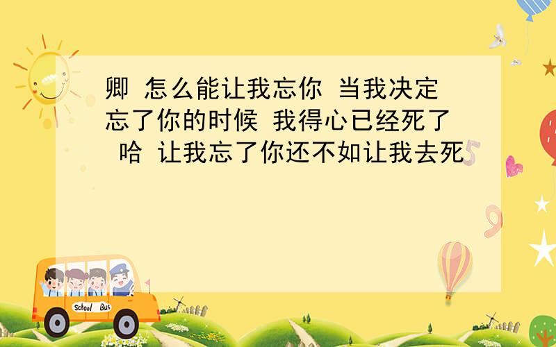 卿 怎么能让我忘你 当我决定忘了你的时候 我得心已经死了 哈 让我忘了你还不如让我去死