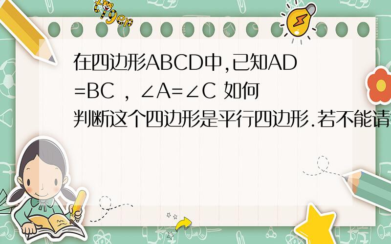 在四边形ABCD中,已知AD=BC , ∠A=∠C 如何判断这个四边形是平行四边形.若不能请举出反例