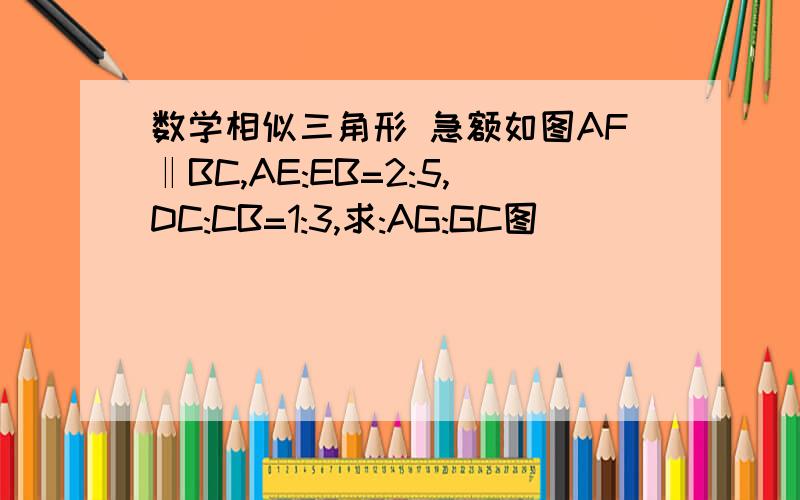 数学相似三角形 急额如图AF‖BC,AE:EB=2:5,DC:CB=1:3,求:AG:GC图