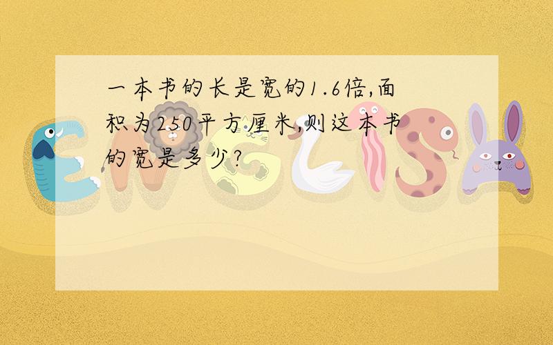 一本书的长是宽的1.6倍,面积为250平方厘米,则这本书的宽是多少?