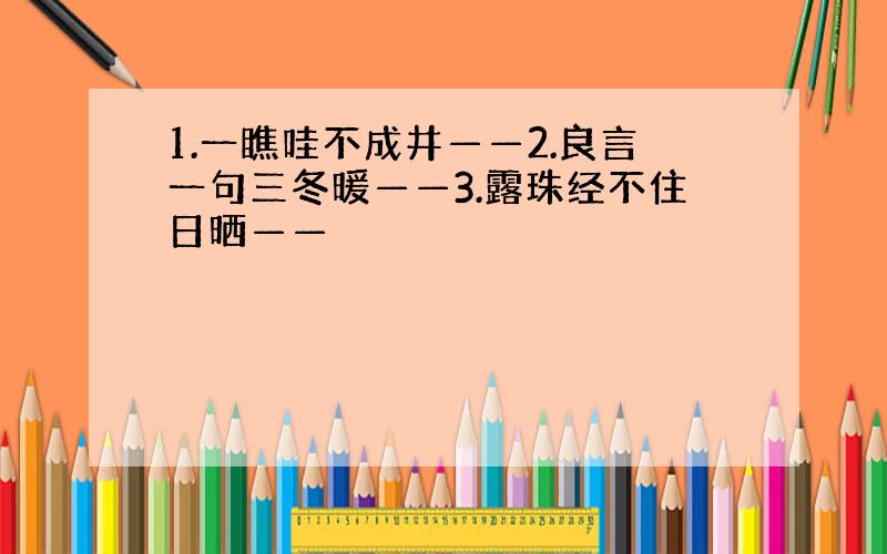 1.一瞧哇不成井——2.良言一句三冬暖——3.露珠经不住日晒——