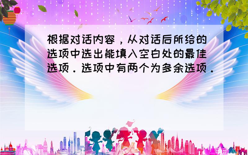 根据对话内容，从对话后所给的选项中选出能填入空白处的最佳选项。选项中有两个为多余选项。