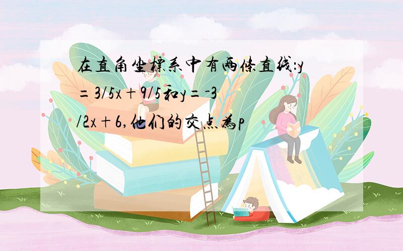 在直角坐标系中有两条直线：y=3/5x+9/5和y=-3/2x+6,他们的交点为p