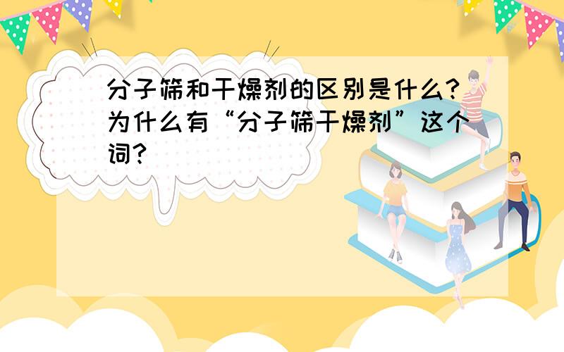 分子筛和干燥剂的区别是什么?为什么有“分子筛干燥剂”这个词?