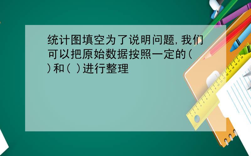 统计图填空为了说明问题,我们可以把原始数据按照一定的( )和( )进行整理