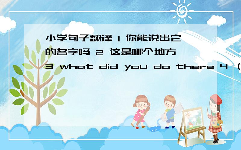 小学句子翻译 1 你能说出它的名字吗 2 这是哪个地方 3 what did you do there 4 （）hour