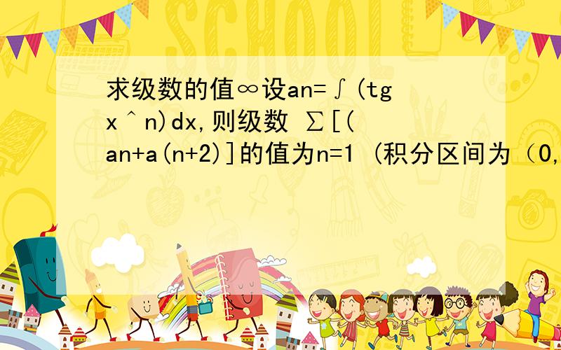 求级数的值∞设an=∫(tgx＾n)dx,则级数 ∑[(an+a(n+2)]的值为n=1 (积分区间为（0,П/4）