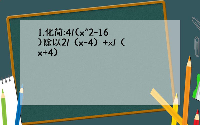 1.化简:4/(x^2-16)除以2/（x-4）+x/（x+4）