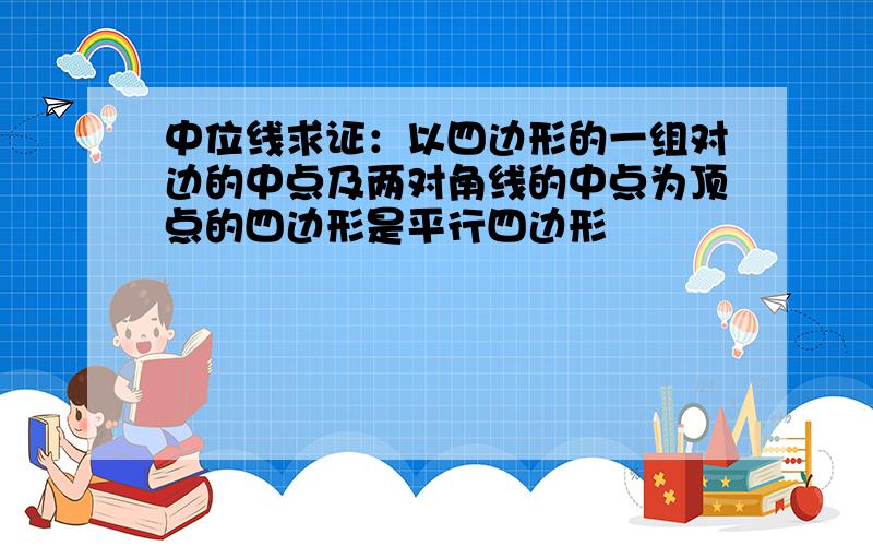 中位线求证：以四边形的一组对边的中点及两对角线的中点为顶点的四边形是平行四边形