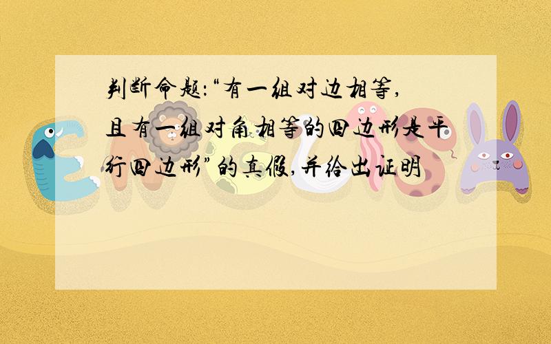 判断命题：“有一组对边相等,且有一组对角相等的四边形是平行四边形”的真假,并给出证明