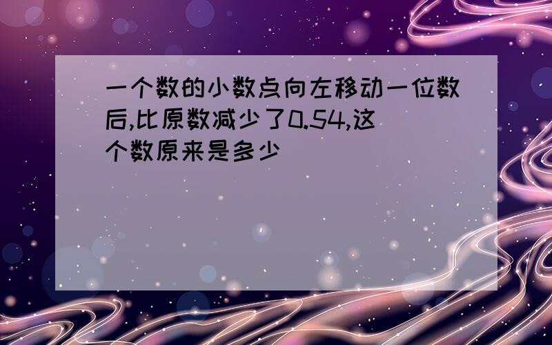 一个数的小数点向左移动一位数后,比原数减少了0.54,这个数原来是多少