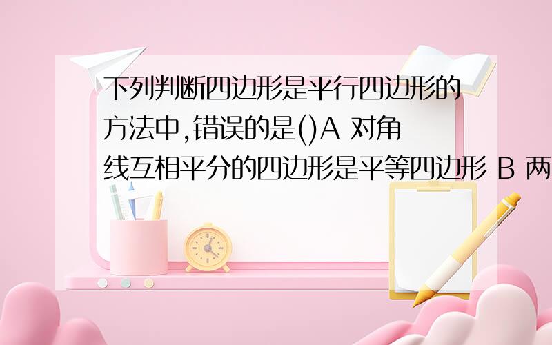 下列判断四边形是平行四边形的方法中,错误的是()A 对角线互相平分的四边形是平等四边形 B 两组对角分别相