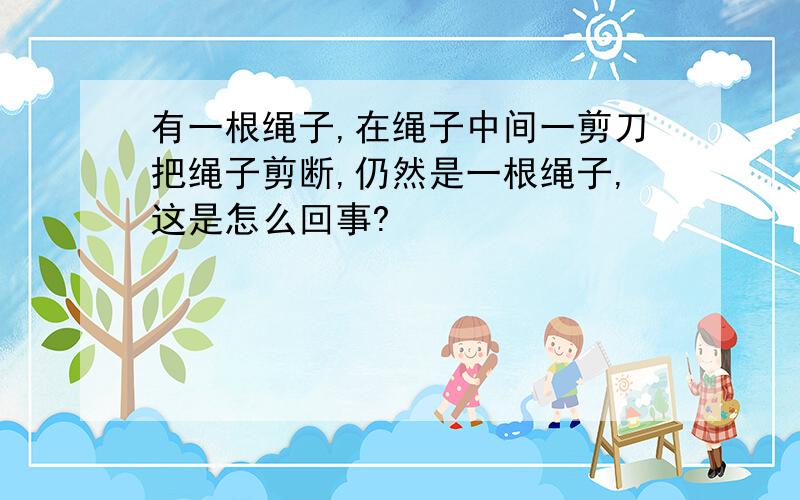 有一根绳子,在绳子中间一剪刀把绳子剪断,仍然是一根绳子,这是怎么回事?