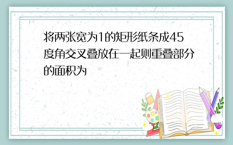 将两张宽为1的矩形纸条成45度角交叉叠放在一起则重叠部分的面积为