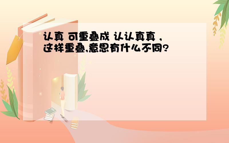 认真 可重叠成 认认真真 ,这样重叠,意思有什么不同?