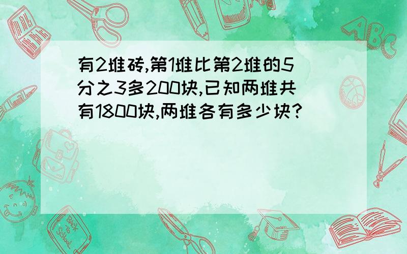 有2堆砖,第1堆比第2堆的5分之3多200块,已知两堆共有1800块,两堆各有多少块?