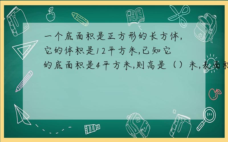 一个底面积是正方形的长方体,它的体积是12平方米,已知它的底面积是4平方米,则高是（）米,表面积是（）米