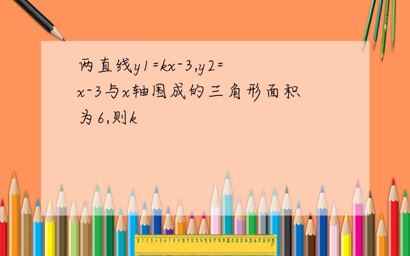 两直线y1=kx-3,y2=x-3与x轴围成的三角形面积为6,则k