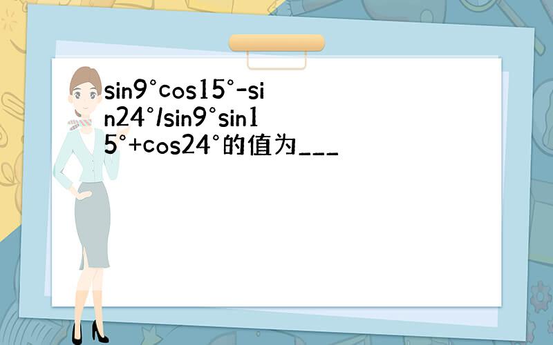 sin9°cos15°-sin24°/sin9°sin15°+cos24°的值为___