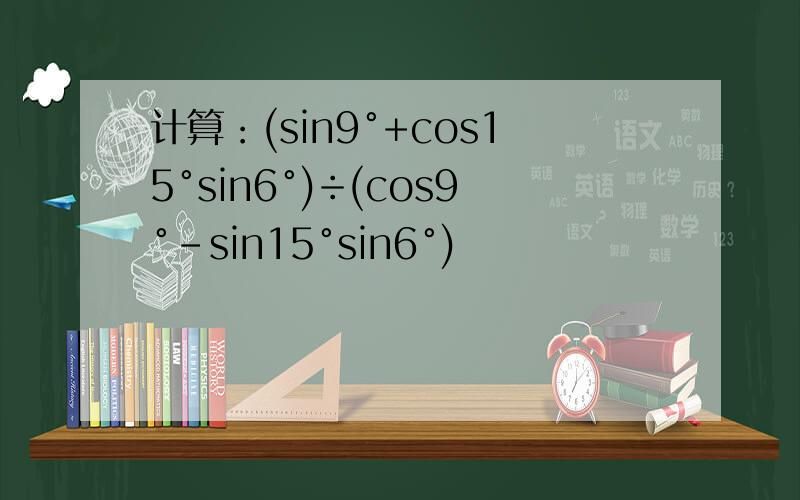 计算：(sin9°+cos15°sin6°)÷(cos9°-sin15°sin6°)