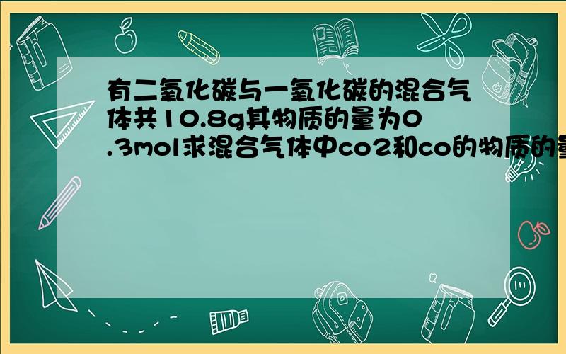 有二氧化碳与一氧化碳的混合气体共10.8g其物质的量为0.3mol求混合气体中co2和co的物质的量各为多少?