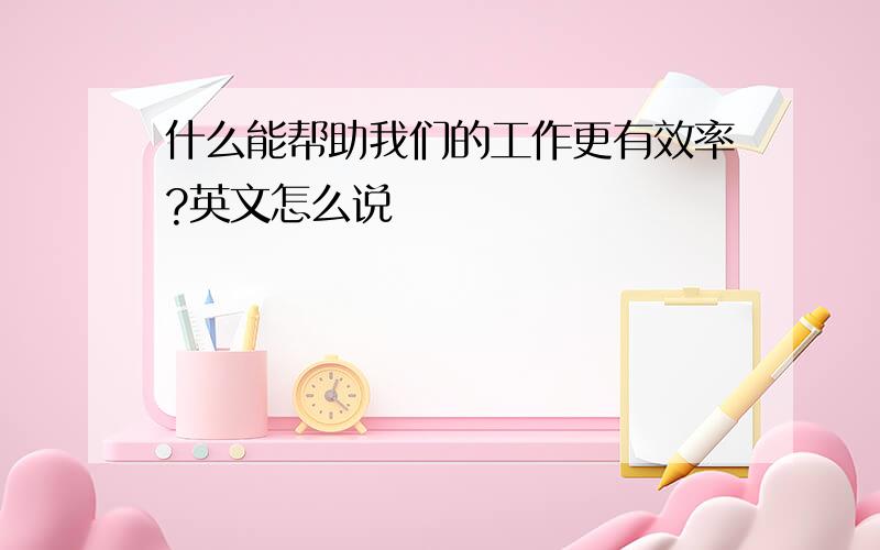 什么能帮助我们的工作更有效率?英文怎么说