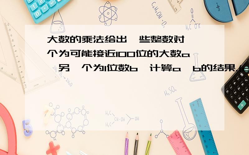 大数的乘法给出一些整数对,一个为可能接近100位的大数a,另一个为1位数b,计算a*b的结果.(a,b均非负)大虾们帮我