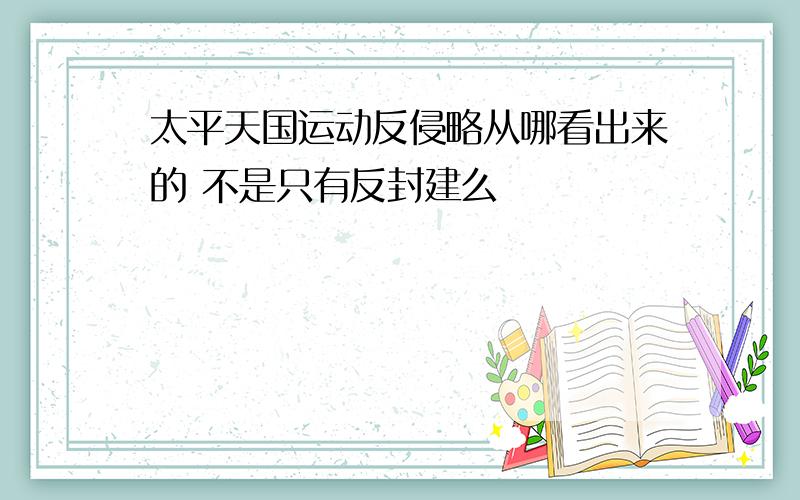 太平天国运动反侵略从哪看出来的 不是只有反封建么