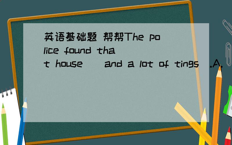 英语基础题 帮帮The police found that house _ and a lot of tings_.A.