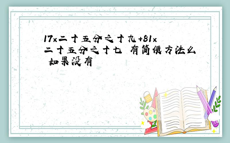 17×二十五分之十九＋81×二十五分之十七 有简便方法么 如果没有