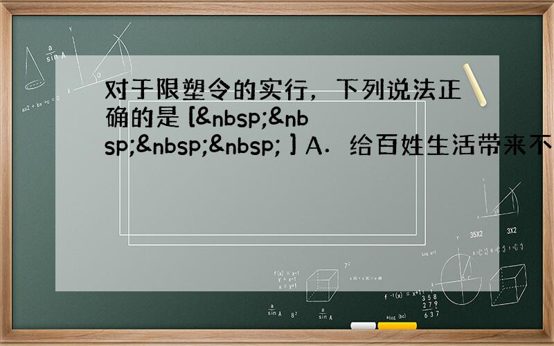 对于限塑令的实行，下列说法正确的是 [     ] A．给百姓生活带来不便，不符