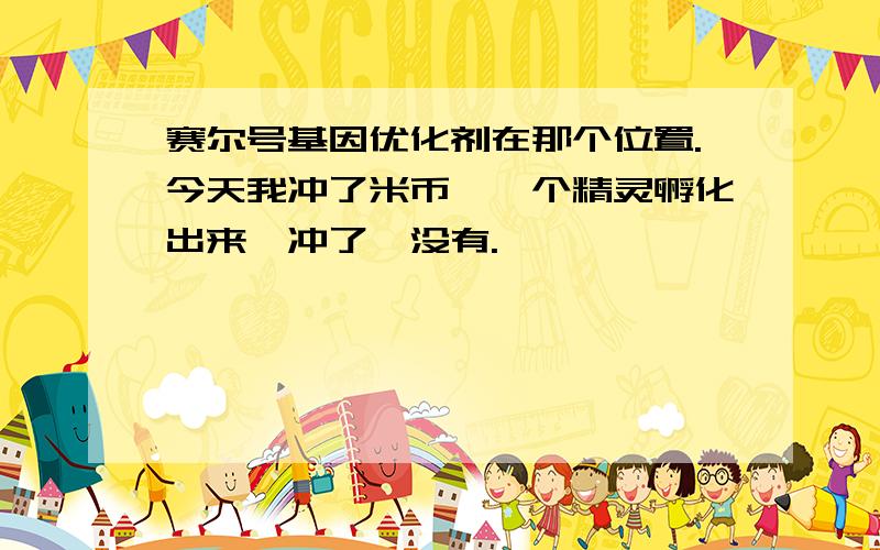 赛尔号基因优化剂在那个位置.今天我冲了米币,一个精灵孵化出来,冲了,没有.