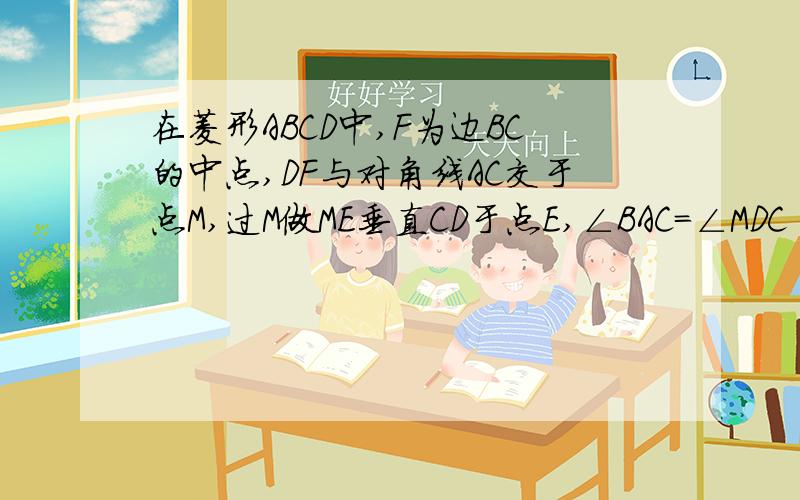 在菱形ABCD中,F为边BC的中点,DF与对角线AC交于点M,过M做ME垂直CD于点E,∠BAC=∠MDC