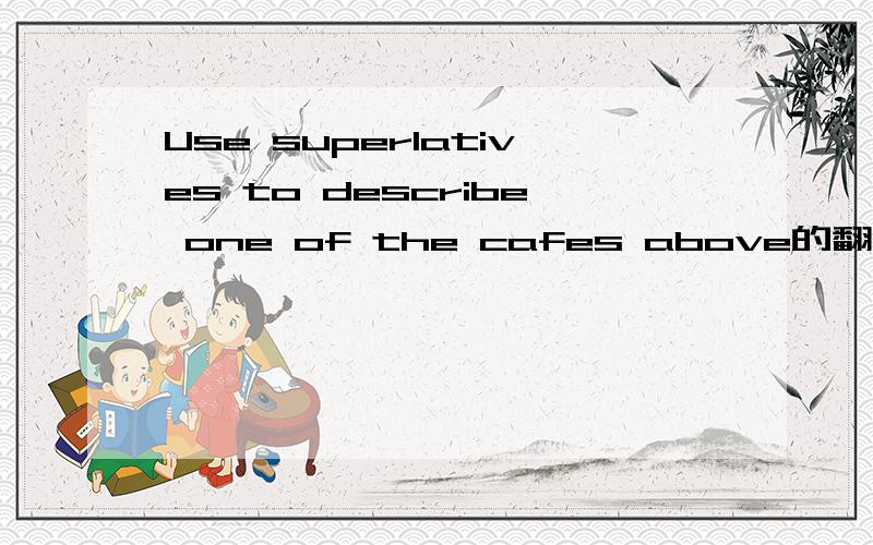 Use superlatives to describe one of the cafes above的翻译