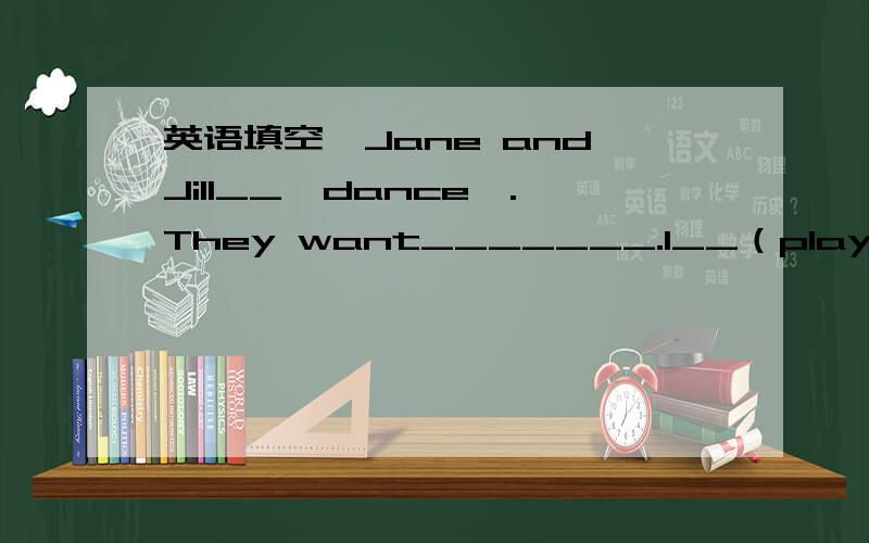 英语填空,Jane and Jill__【dance】.They want_______.I__（play chess）