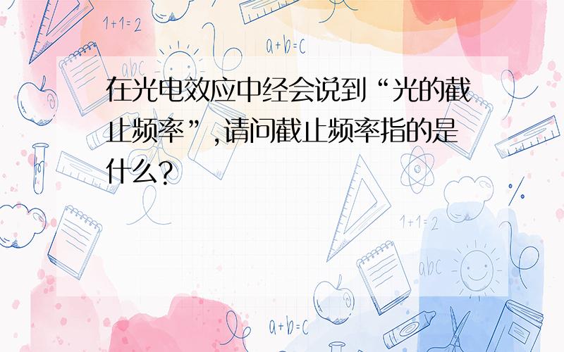 在光电效应中经会说到“光的截止频率”,请问截止频率指的是什么?