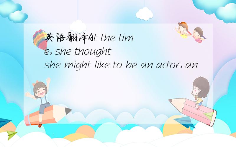 英语翻译At the time,she thought she might like to be an actor,an