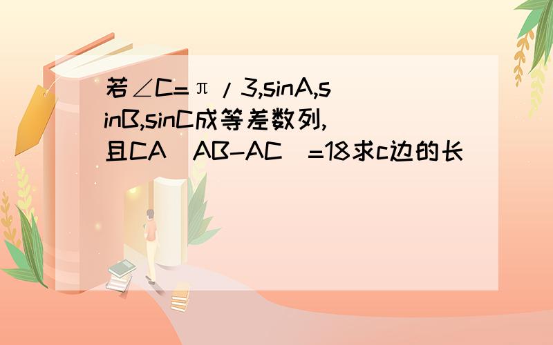 若∠C=π/3,sinA,sinB,sinC成等差数列,且CA(AB-AC)=18求c边的长