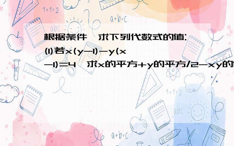 根据条件,求下列代数式的值:(1)若x(y-1)-y(x-1)=4,求x的平方+y的平方/2-xy的值；