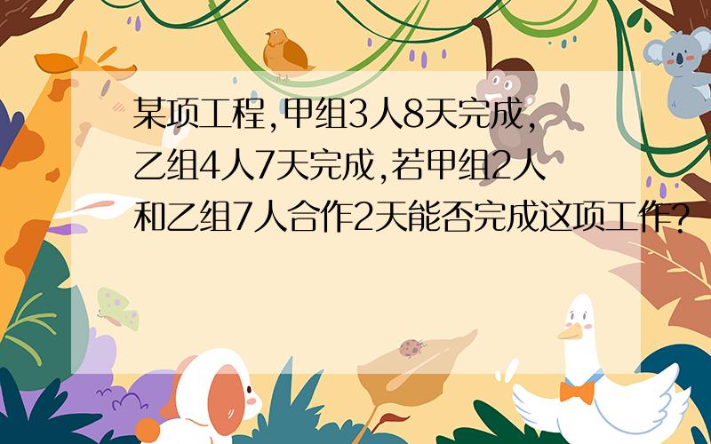 某项工程,甲组3人8天完成,乙组4人7天完成,若甲组2人和乙组7人合作2天能否完成这项工作?