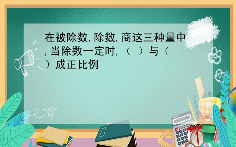 在被除数,除数,商这三种量中,当除数一定时,（ ）与（ ）成正比例