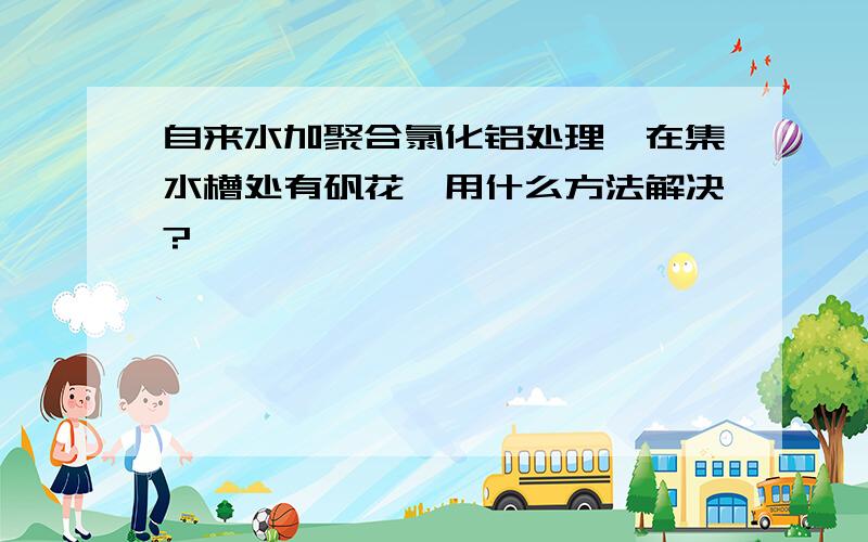 自来水加聚合氯化铝处理,在集水槽处有矾花,用什么方法解决?