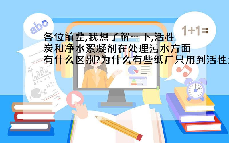 各位前辈,我想了解一下,活性炭和净水絮凝剂在处理污水方面有什么区别?为什么有些纸厂只用到活性炭?