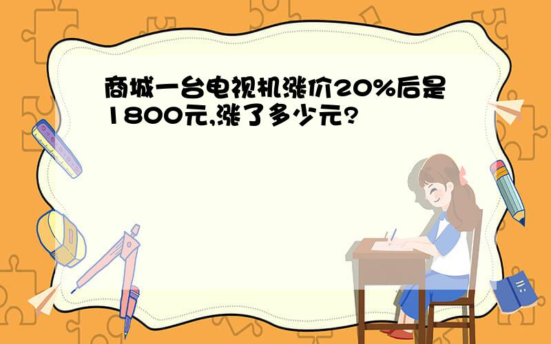 商城一台电视机涨价20%后是1800元,涨了多少元?