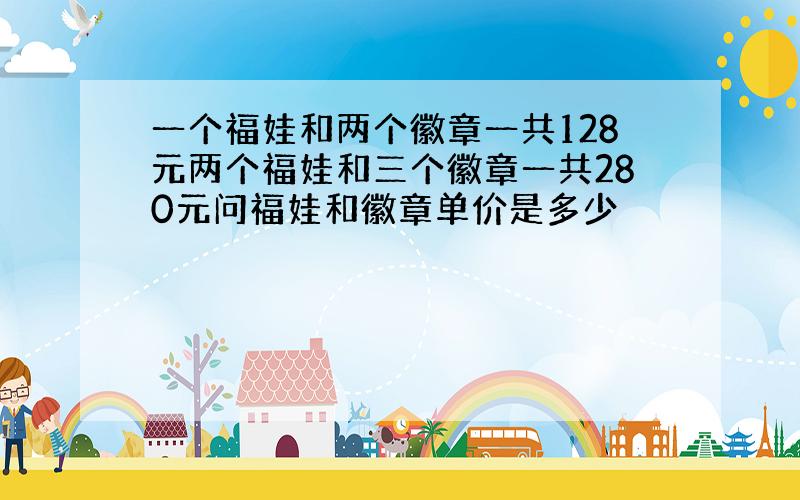 一个福娃和两个徽章一共128元两个福娃和三个徽章一共280元问福娃和徽章单价是多少