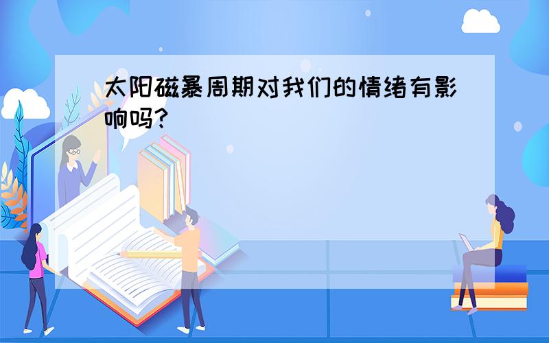 太阳磁暴周期对我们的情绪有影响吗?