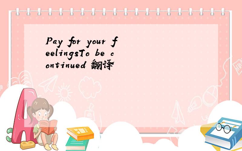 Pay for your feelingsTo be continued 翻译