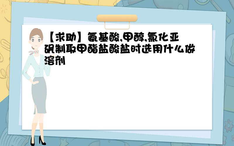 【求助】氨基酸,甲醇,氯化亚砜制取甲酯盐酸盐时选用什么做溶剂