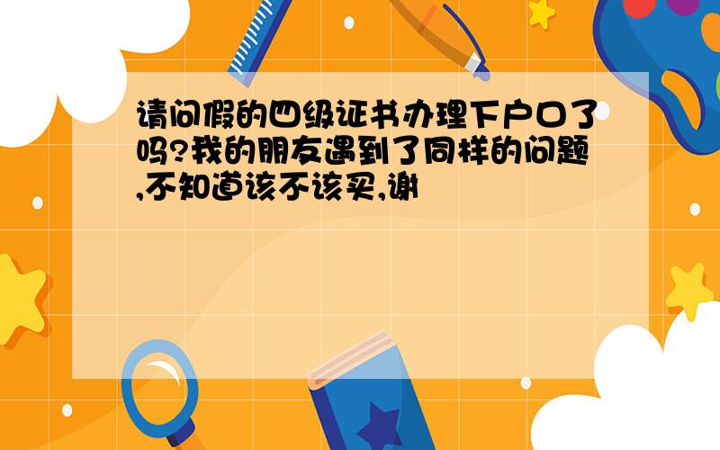 请问假的四级证书办理下户口了吗?我的朋友遇到了同样的问题,不知道该不该买,谢